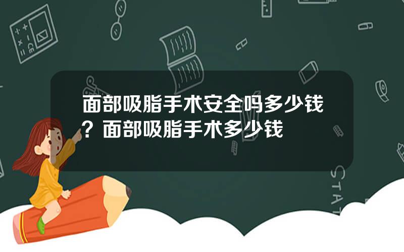 面部吸脂手术安全吗多少钱？面部吸脂手术多少钱