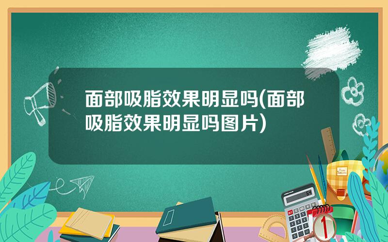 面部吸脂效果明显吗(面部吸脂效果明显吗图片)