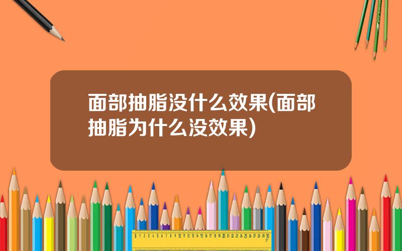 面部抽脂没什么效果(面部抽脂为什么没效果)