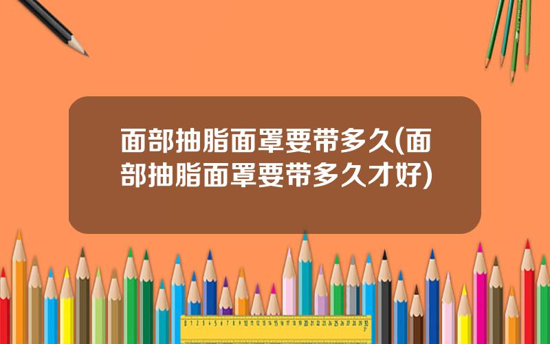 面部抽脂面罩要带多久(面部抽脂面罩要带多久才好)