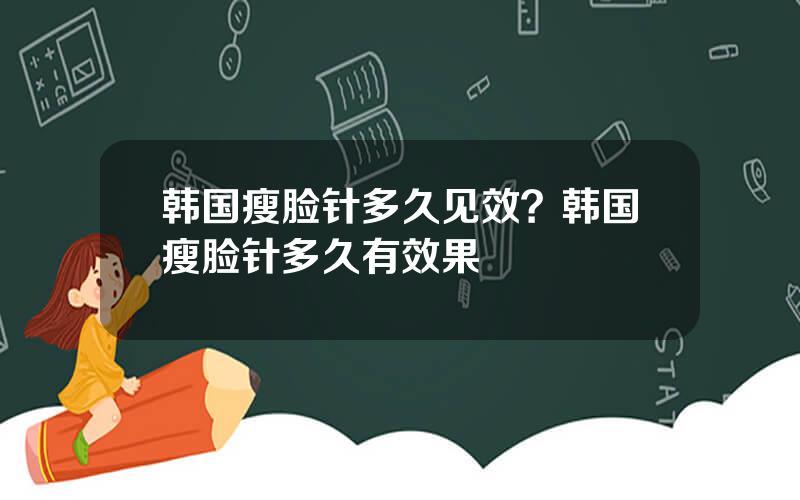 韩国瘦脸针多久见效？韩国瘦脸针多久有效果