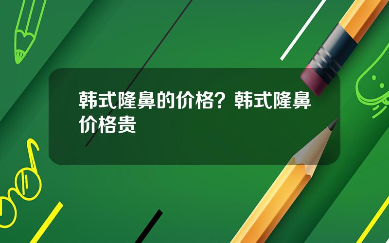 韩式隆鼻的价格？韩式隆鼻价格贵