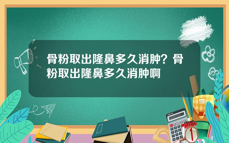 骨粉取出隆鼻多久消肿？骨粉取出隆鼻多久消肿啊