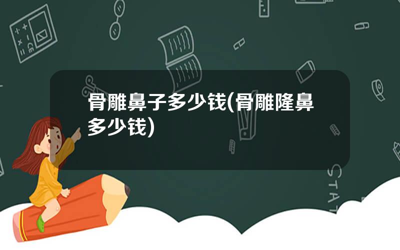 骨雕鼻子多少钱(骨雕隆鼻多少钱)