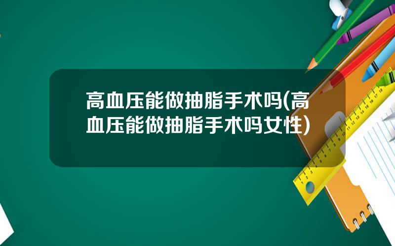 高血压能做抽脂手术吗(高血压能做抽脂手术吗女性)