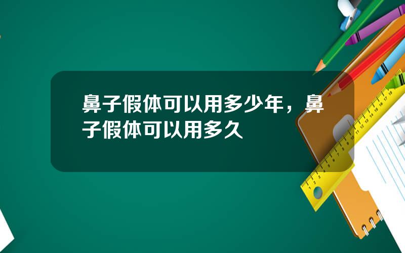 鼻子假体可以用多少年，鼻子假体可以用多久