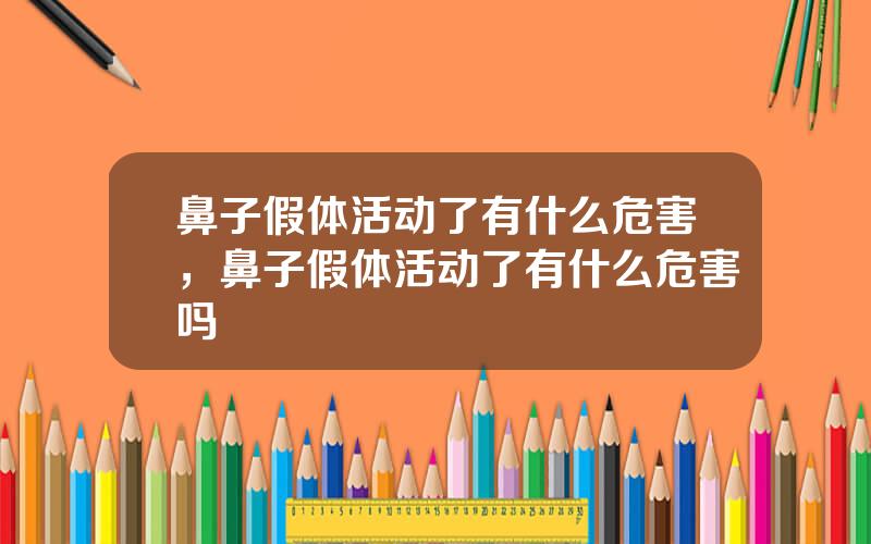鼻子假体活动了有什么危害，鼻子假体活动了有什么危害吗