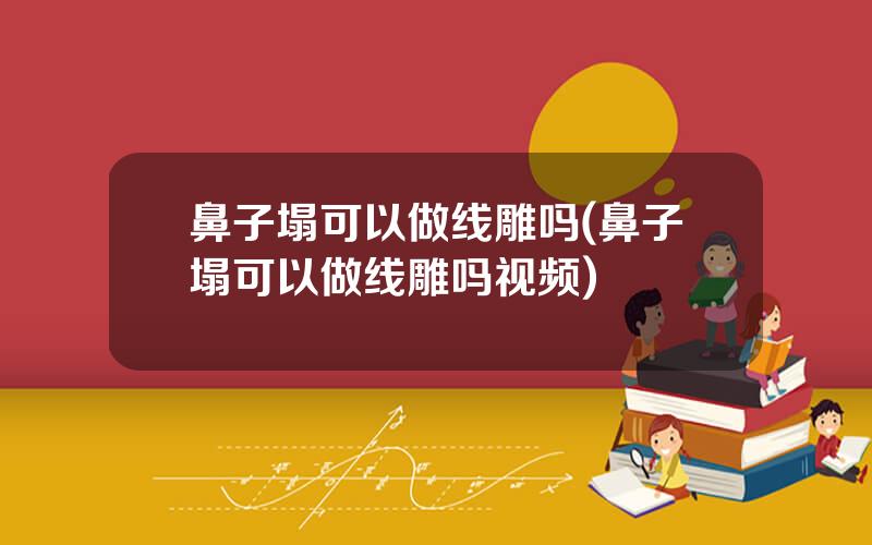 鼻子塌可以做线雕吗(鼻子塌可以做线雕吗视频)