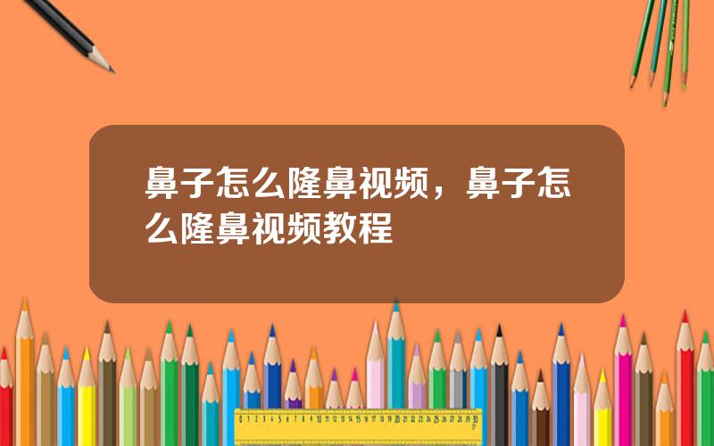 鼻子怎么隆鼻视频，鼻子怎么隆鼻视频教程