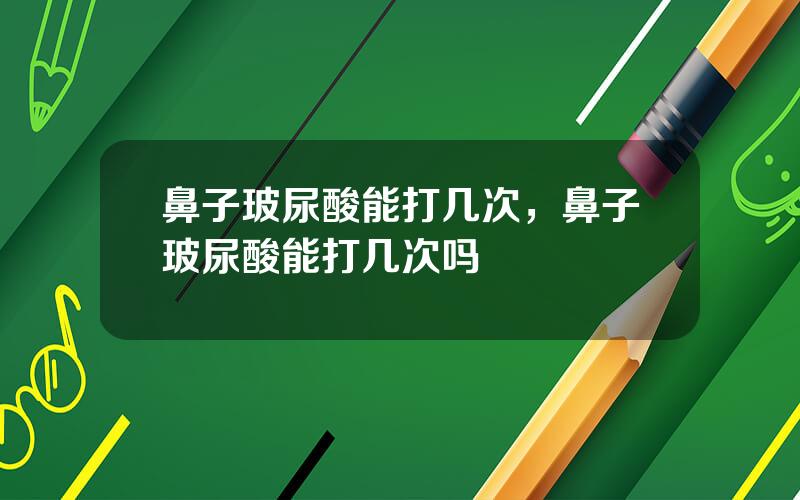 鼻子玻尿酸能打几次，鼻子玻尿酸能打几次吗