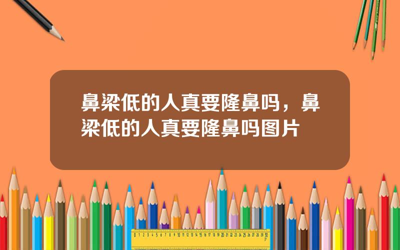 鼻梁低的人真要隆鼻吗，鼻梁低的人真要隆鼻吗图片