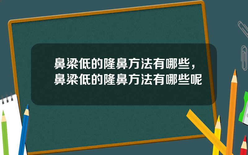 鼻梁低的隆鼻方法有哪些，鼻梁低的隆鼻方法有哪些呢