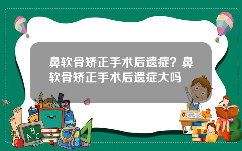 鼻软骨矫正手术后遗症？鼻软骨矫正手术后遗症大吗
